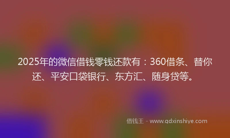 2025年的微信借钱零钱还款有：360借条、替你还、平安口袋银行、东方汇、随身贷等。