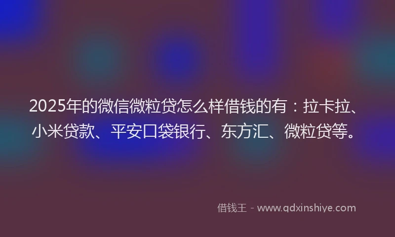 2025年的微信微粒贷怎么样借钱的有：拉卡拉、小米贷款、平安口袋银行、东方汇、微粒贷等。