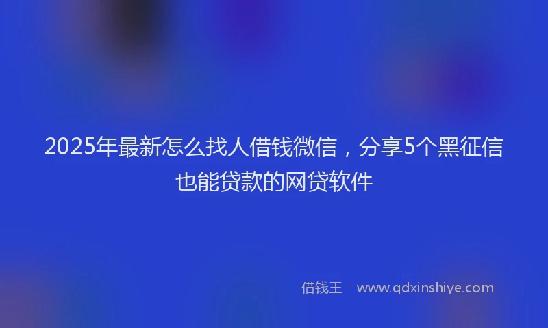 2025年最新怎么找人借钱微信，分享5个黑征信也能贷款的网贷软件