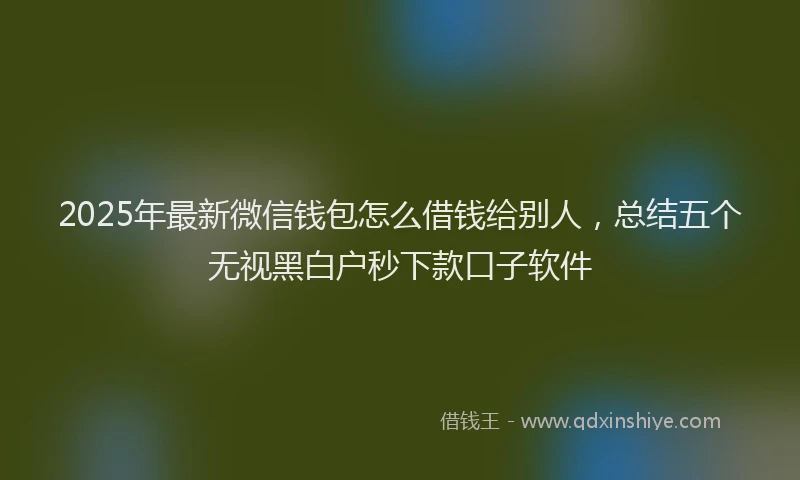 2025年最新微信钱包怎么借钱给别人，总结五个无视黑白户秒下款口子软件