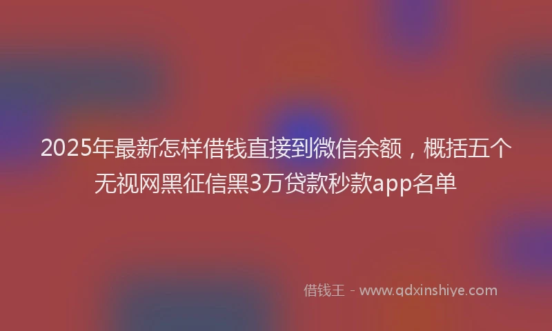2025年最新怎样借钱直接到微信余额，概括五个无视网黑征信黑3万贷款秒款app名单