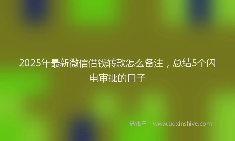 2025年最新微信借钱转款怎么备注，总结5个闪电审批的口子