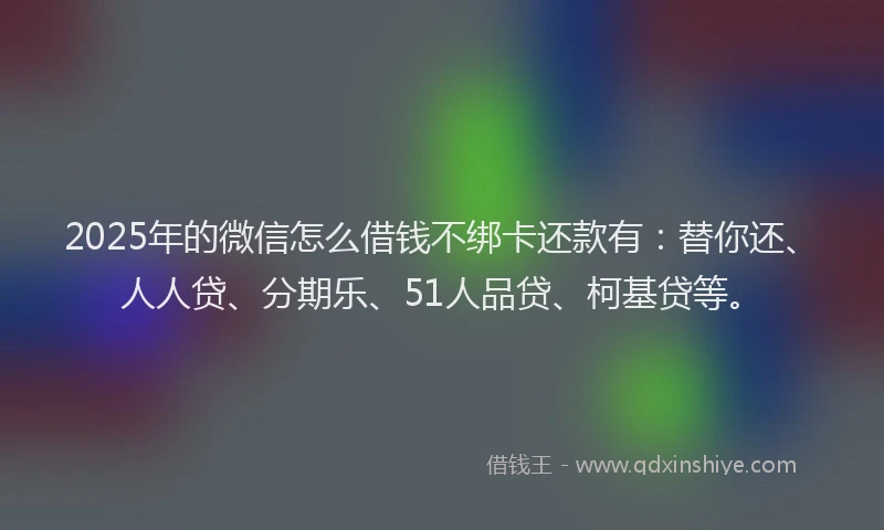 2025年的微信怎么借钱不绑卡还款有：替你还、人人贷、分期乐、51人品贷、柯基贷等。