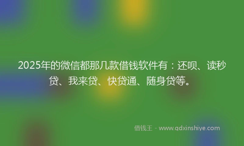 2025年的微信都那几款借钱软件有：还呗、读秒贷、我来贷、快贷通、随身贷等。