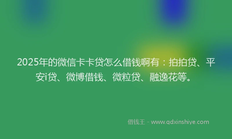 2025年的微信卡卡贷怎么借钱啊有：拍拍贷、平安i贷、微博借钱、微粒贷、融逸花等。