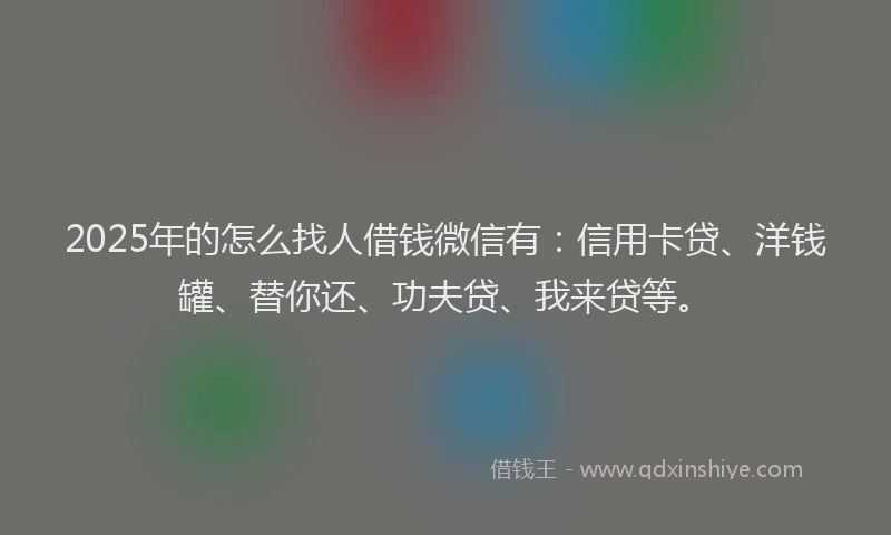 2025年的怎么找人借钱微信有：信用卡贷、洋钱罐、替你还、功夫贷、我来贷等。