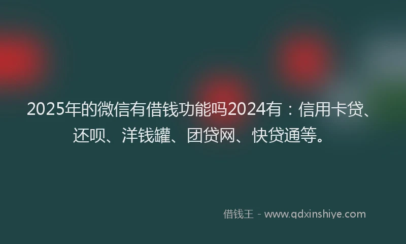2025年的微信有借钱功能吗2024有：信用卡贷、还呗、洋钱罐、团贷网、快贷通等。