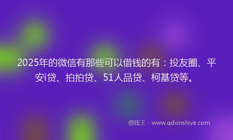 2025年的微信有那些可以借钱的有：投友圈、平安i贷、拍拍贷、51人品贷、柯基贷等。