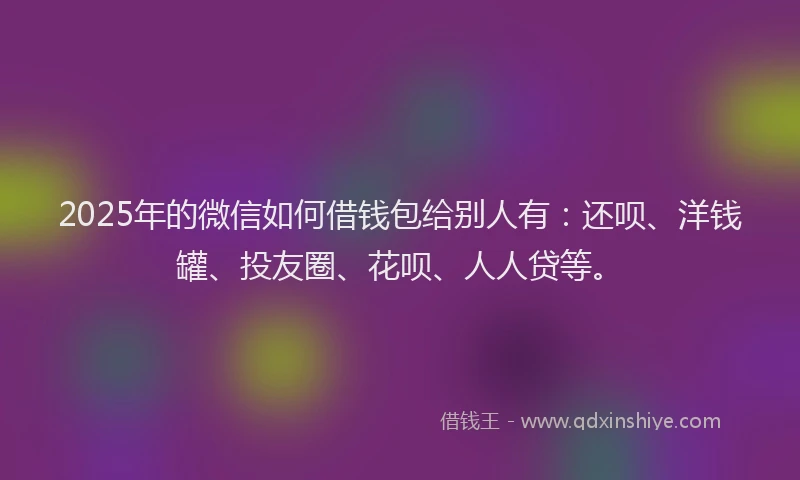 2025年的微信如何借钱包给别人有：还呗、洋钱罐、投友圈、花呗、人人贷等。