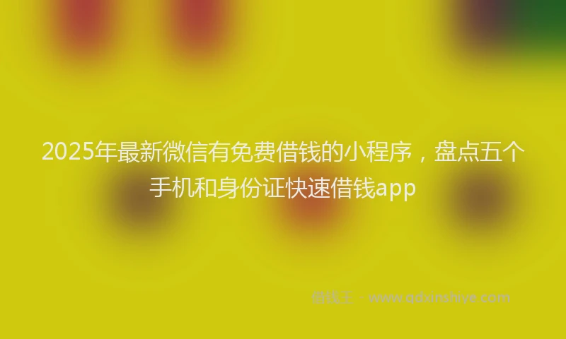2025年最新微信有免费借钱的小程序，盘点五个手机和身份证快速借钱app