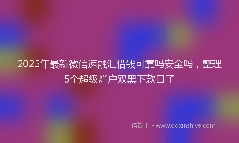 2025年最新微信速融汇借钱可靠吗安全吗，整理5个超级烂户双黑下款口子