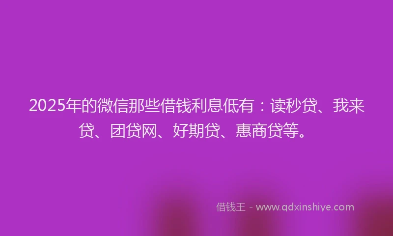 2025年的微信那些借钱利息低有：读秒贷、我来贷、团贷网、好期贷、惠商贷等。
