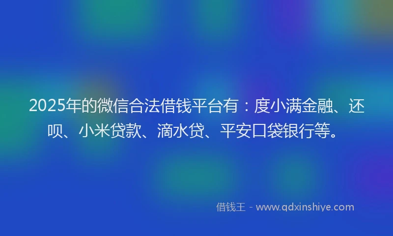 2025年的微信合法借钱平台有：度小满金融、还呗、小米贷款、滴水贷、平安口袋银行等。