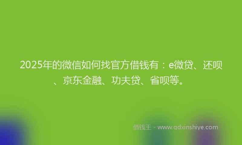 2025年的微信如何找官方借钱有：e微贷、还呗、京东金融、功夫贷、省呗等。