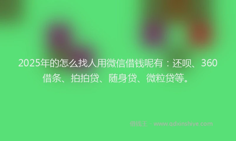 2025年的怎么找人用微信借钱呢有：还呗、360借条、拍拍贷、随身贷、微粒贷等。