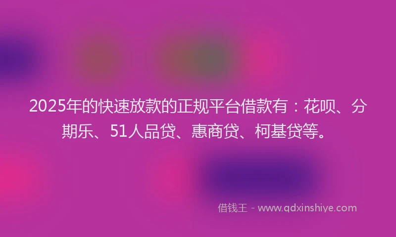 2025年的快速放款的正规平台借款有：花呗、分期乐、51人品贷、惠商贷、柯基贷等。