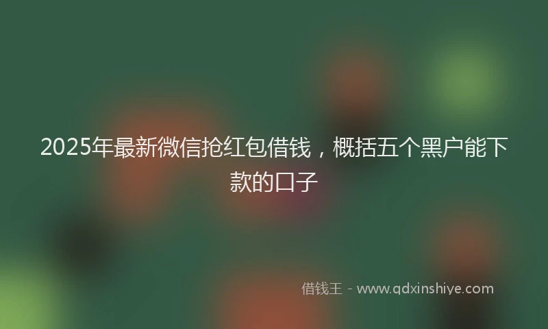 2025年最新微信抢红包借钱，概括五个黑户能下款的口子
