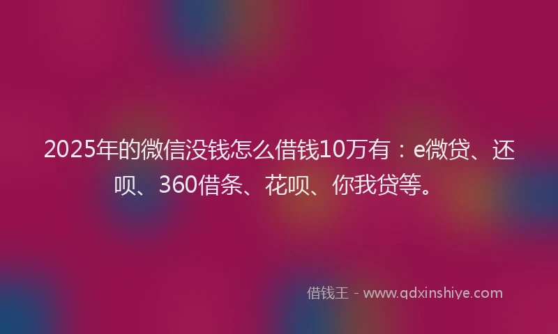 2025年的微信没钱怎么借钱10万有:e微贷、还呗、360借条、花呗、你我贷等。