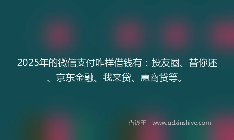 2025年的微信支付咋样借钱有：投友圈、替你还、京东金融、我来贷、惠商贷等。
