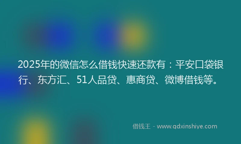 2025年的微信怎么借钱快速还款有：平安口袋银行、东方汇、51人品贷、惠商贷、微博借钱等。
