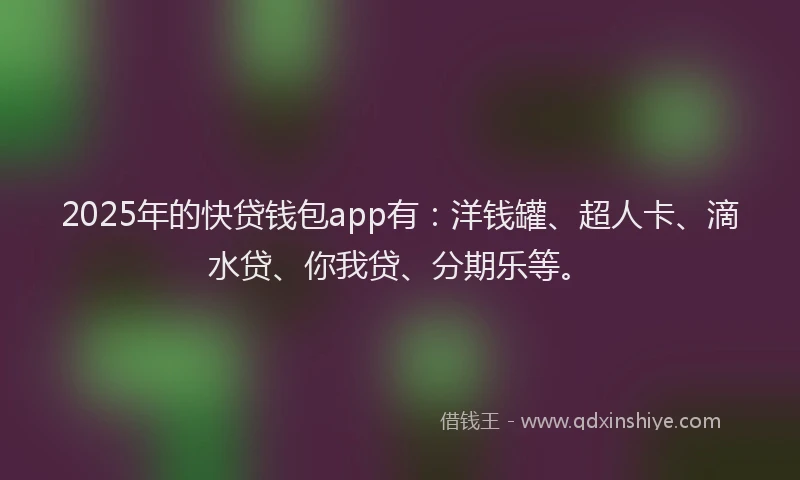 2025年的快贷钱包app有：洋钱罐、超人卡、滴水贷、你我贷、分期乐等。