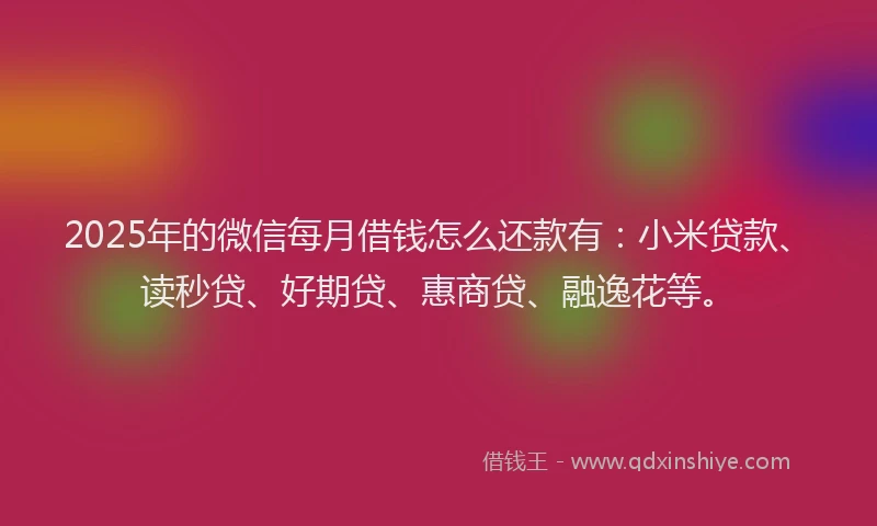 2025年的微信每月借钱怎么还款有：小米贷款、读秒贷、好期贷、惠商贷、融逸花等。