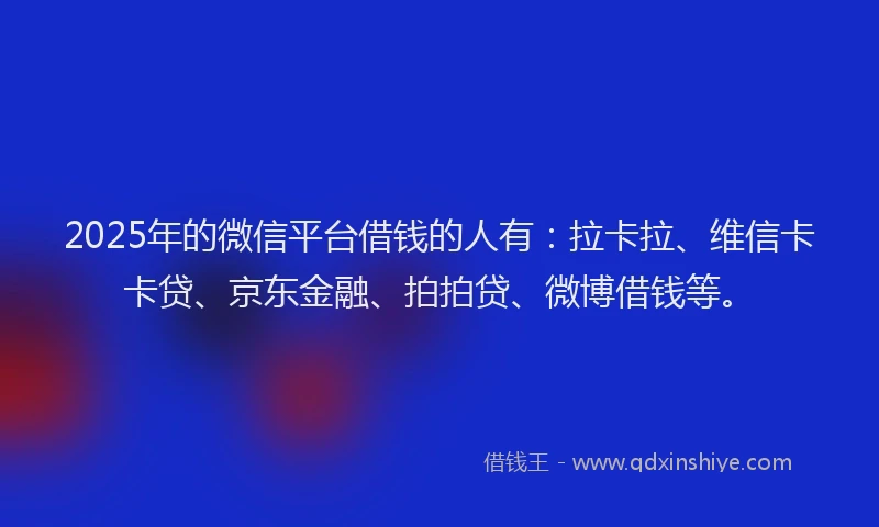 2025年的微信平台借钱的人有：拉卡拉、维信卡卡贷、京东金融、拍拍贷、微博借钱等。
