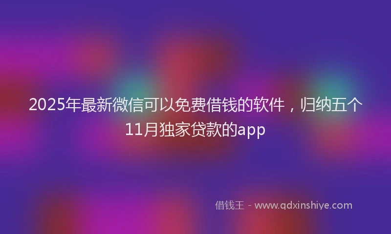 2025年最新微信可以免费借钱的软件，归纳五个11月独家贷款的app