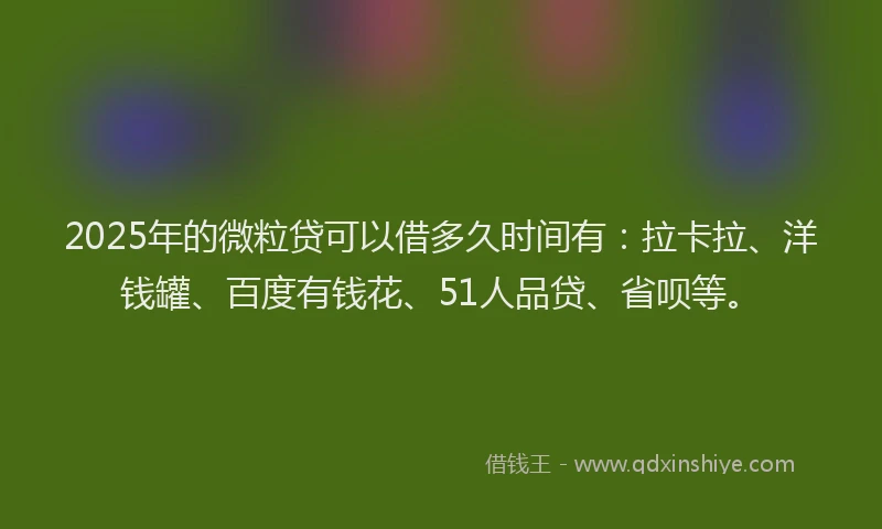 2025年的微粒贷可以借多久时间有：拉卡拉、洋钱罐、百度有钱花、51人品贷、省呗等。