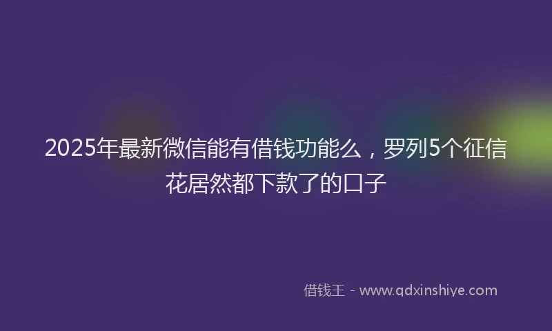 2025年最新微信能有借钱功能么，罗列5个征信花居然都下款了的口子