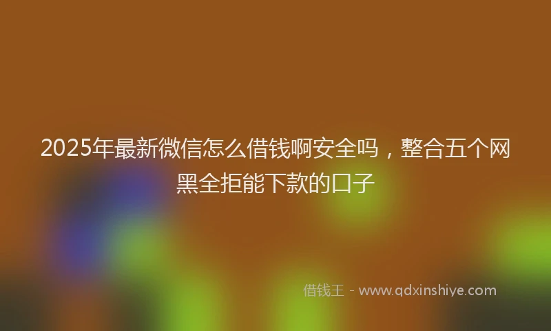 2025年最新微信怎么借钱啊安全吗，整合五个网黑全拒能下款的口子