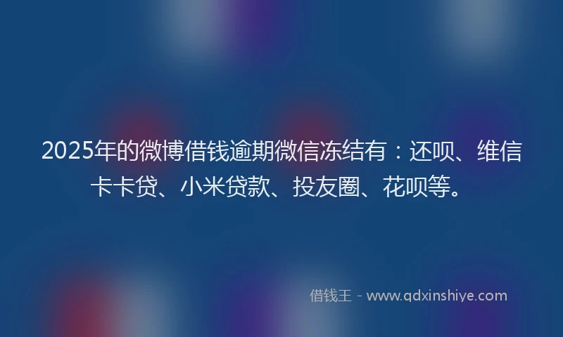 2025年的微博借钱逾期微信冻结有：还呗、维信卡卡贷、小米贷款、投友圈、花呗等。