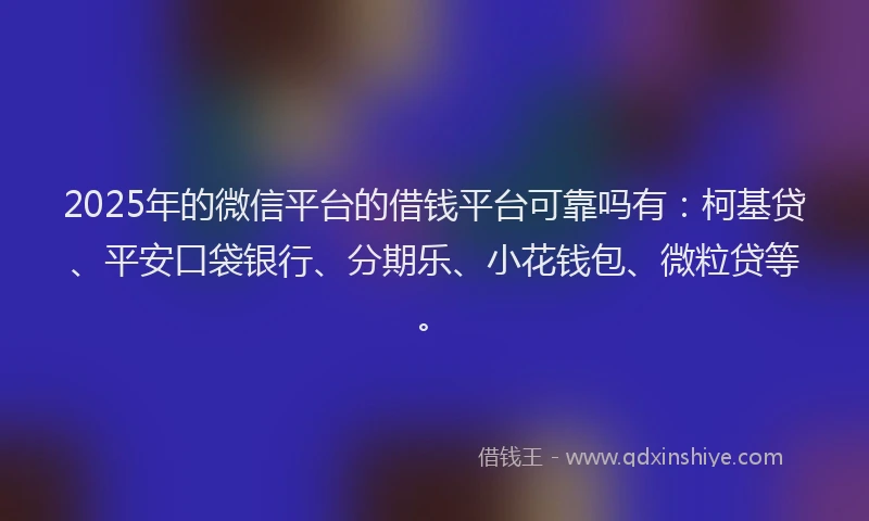 2025年的微信平台的借钱平台可靠吗有：柯基贷、平安口袋银行、分期乐、小花钱包、微粒贷等。