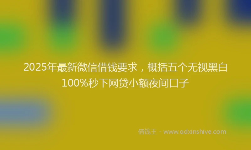 2025年最新微信借钱要求，概括五个无视黑白100%秒下网贷小额夜间口子