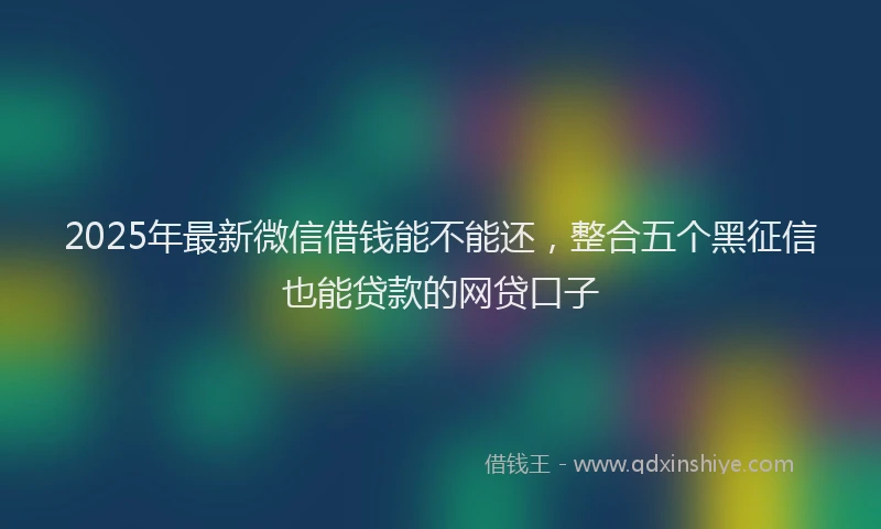 2025年最新微信借钱能不能还，整合五个黑征信也能贷款的网贷口子