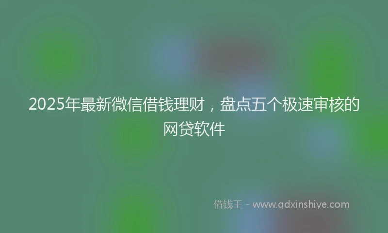2025年最新微信借钱理财，盘点五个极速审核的网贷软件