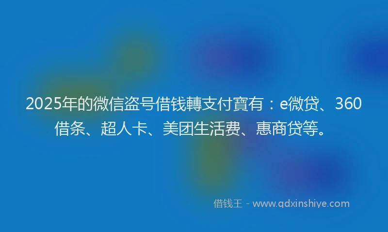 2025年的微信盗号借钱轉支付寶有：e微贷、360借条、超人卡、美团生活费、惠商贷等。