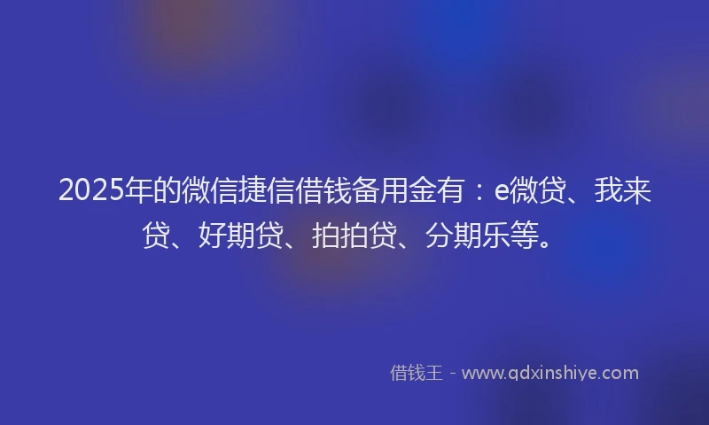 2025年的微信捷信借钱备用金有：e微贷、我来贷、好期贷、拍拍贷、分期乐等。