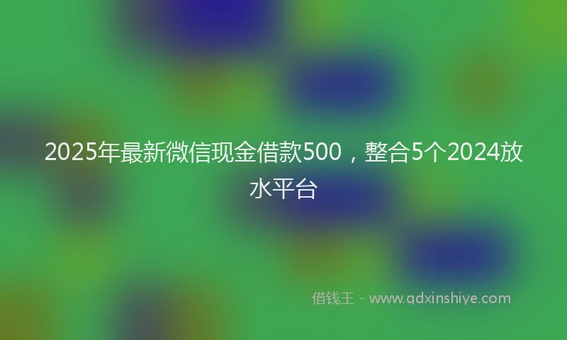 2025年最新微信现金借款500，整合5个2024放水平台