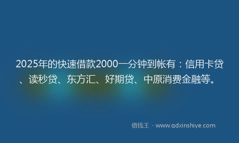 2025年的快速借款2000一分钟到帐有：信用卡贷、读秒贷、东方汇、好期贷、中原消费金融等。