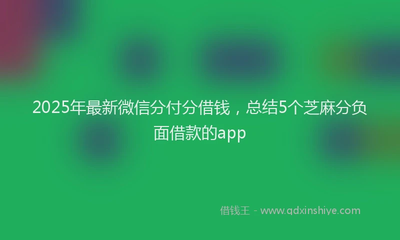 2025年最新微信分付分借钱，总结5个芝麻分负面借款的app