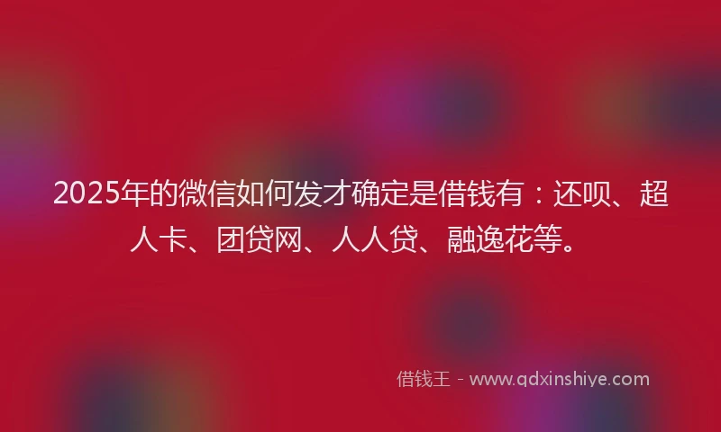 2025年的微信如何发才确定是借钱有：还呗、超人卡、团贷网、人人贷、融逸花等。