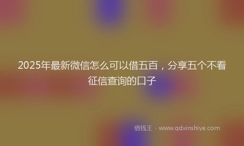2025年最新微信怎么可以借五百，分享五个不看征信查询的口子