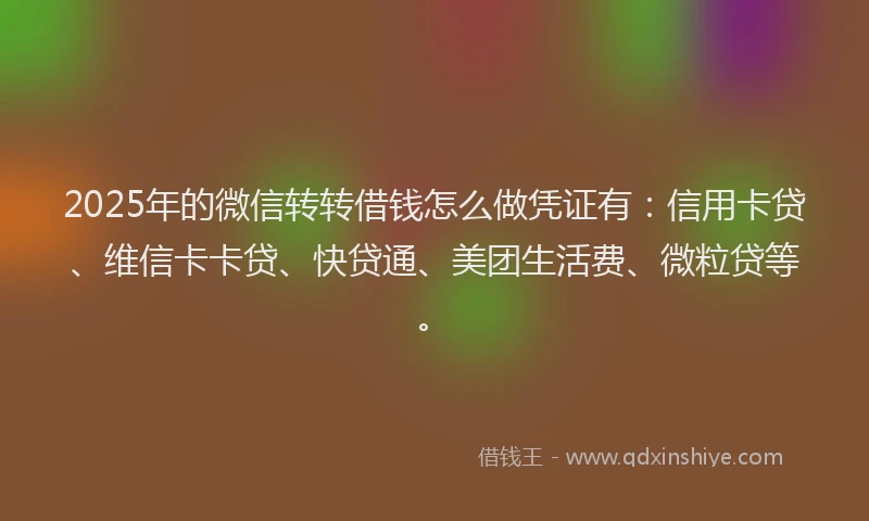 2025年的微信转转借钱怎么做凭证有：信用卡贷、维信卡卡贷、快贷通、美团生活费、微粒贷等。