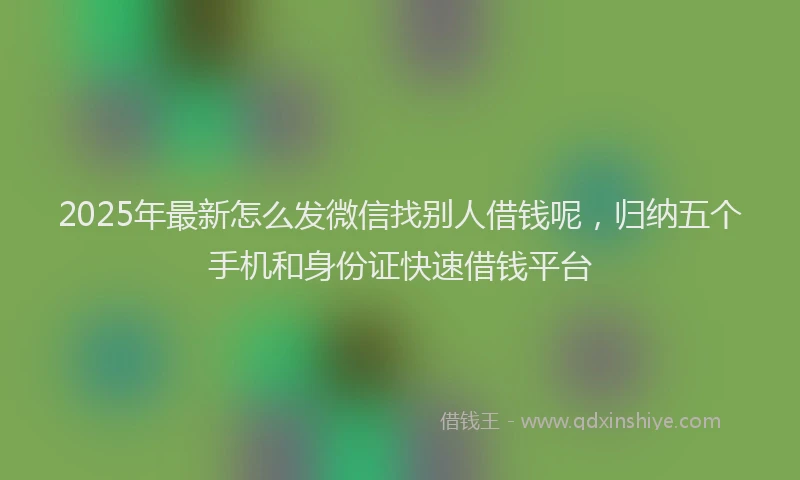 2025年最新怎么发微信找别人借钱呢，归纳五个手机和身份证快速借钱平台