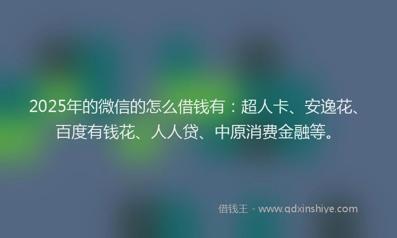 2025年的微信的怎么借钱有：超人卡、安逸花、百度有钱花、人人贷、中原消费金融等。