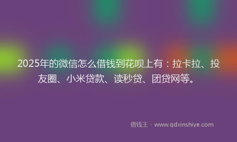 2025年的微信怎么借钱到花呗上有：拉卡拉、投友圈、小米贷款、读秒贷、团贷网等。