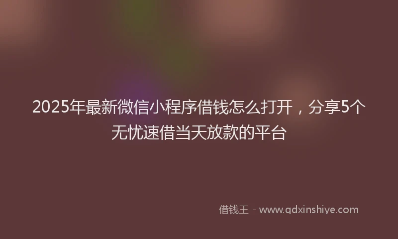 2025年最新微信小程序借钱怎么打开，分享5个无忧速借当天放款的平台
