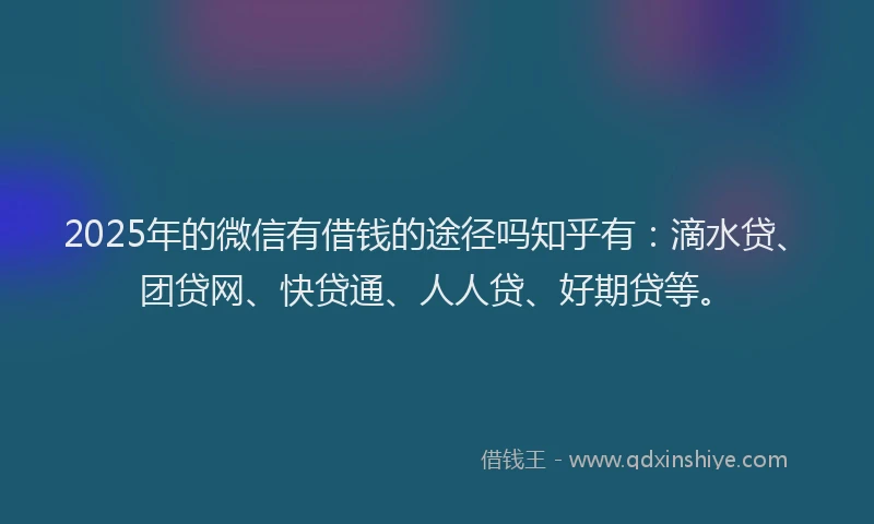 2025年的微信有借钱的途径吗知乎有：滴水贷、团贷网、快贷通、人人贷、好期贷等。