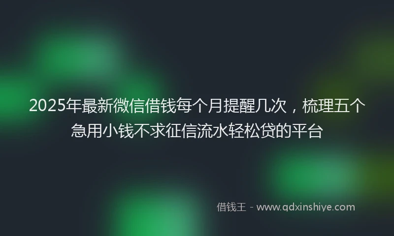 2025年最新微信借钱每个月提醒几次，梳理五个急用小钱不求征信流水轻松贷的平台